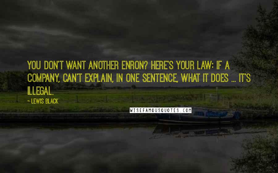 Lewis Black Quotes: You don't want another Enron? Here's your law: If a company, can't explain, in one sentence, what it does ... it's illegal.