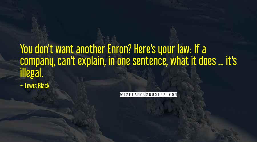 Lewis Black Quotes: You don't want another Enron? Here's your law: If a company, can't explain, in one sentence, what it does ... it's illegal.