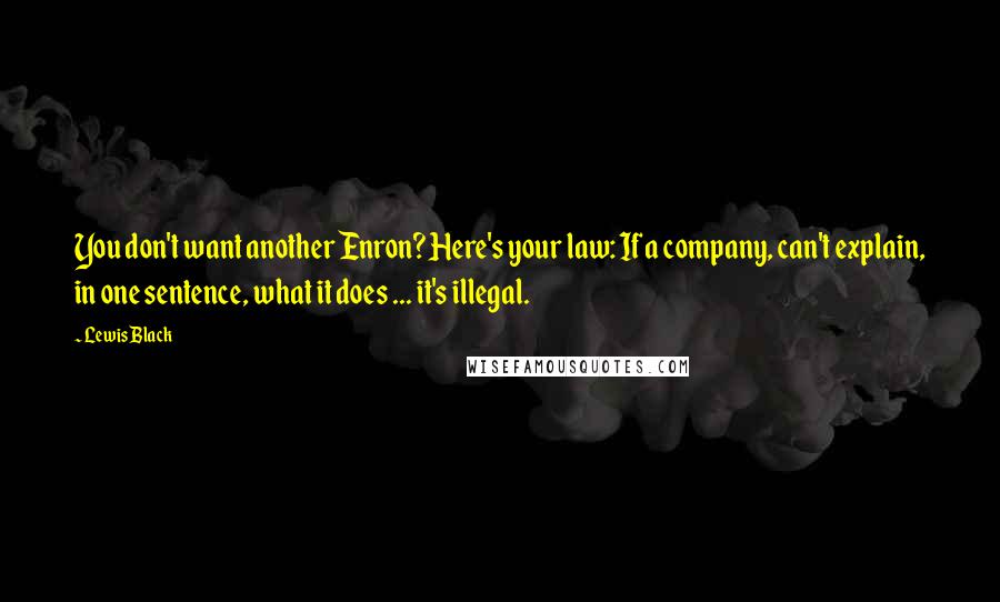 Lewis Black Quotes: You don't want another Enron? Here's your law: If a company, can't explain, in one sentence, what it does ... it's illegal.