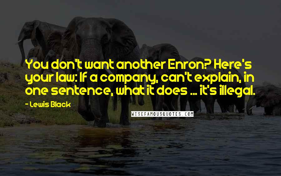 Lewis Black Quotes: You don't want another Enron? Here's your law: If a company, can't explain, in one sentence, what it does ... it's illegal.