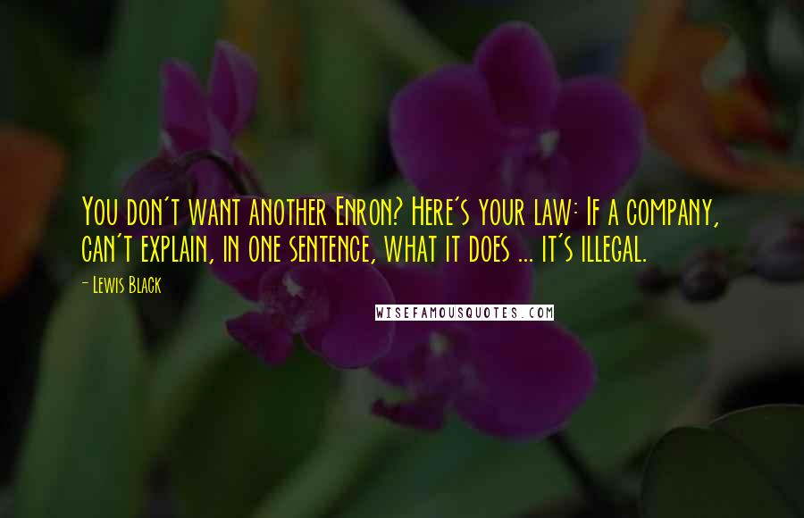 Lewis Black Quotes: You don't want another Enron? Here's your law: If a company, can't explain, in one sentence, what it does ... it's illegal.