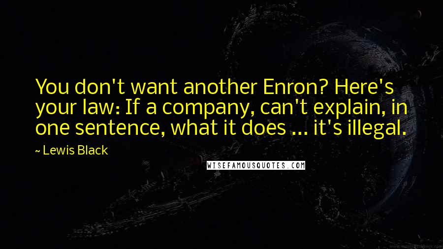 Lewis Black Quotes: You don't want another Enron? Here's your law: If a company, can't explain, in one sentence, what it does ... it's illegal.