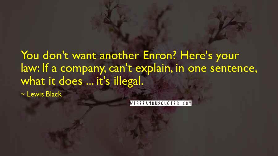 Lewis Black Quotes: You don't want another Enron? Here's your law: If a company, can't explain, in one sentence, what it does ... it's illegal.