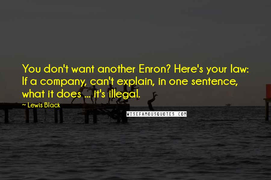 Lewis Black Quotes: You don't want another Enron? Here's your law: If a company, can't explain, in one sentence, what it does ... it's illegal.