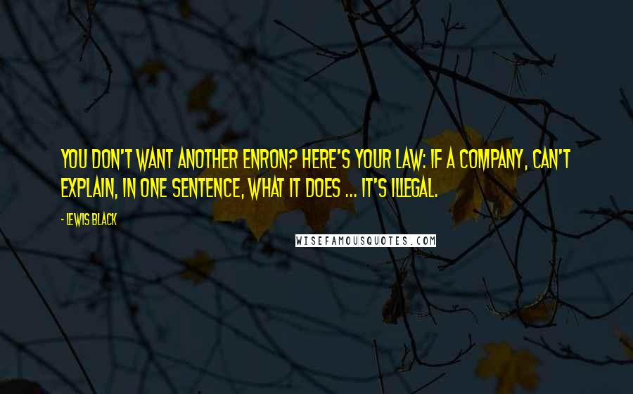 Lewis Black Quotes: You don't want another Enron? Here's your law: If a company, can't explain, in one sentence, what it does ... it's illegal.