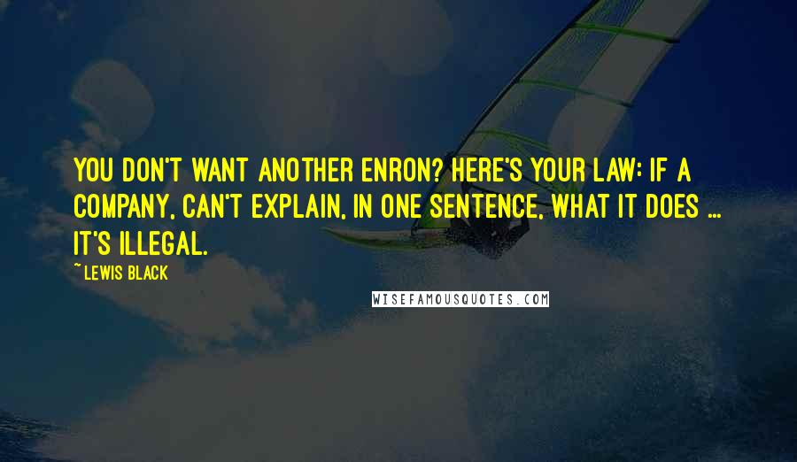 Lewis Black Quotes: You don't want another Enron? Here's your law: If a company, can't explain, in one sentence, what it does ... it's illegal.