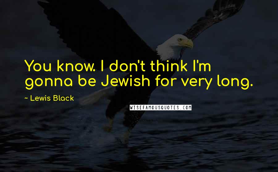 Lewis Black Quotes: You know. I don't think I'm gonna be Jewish for very long.