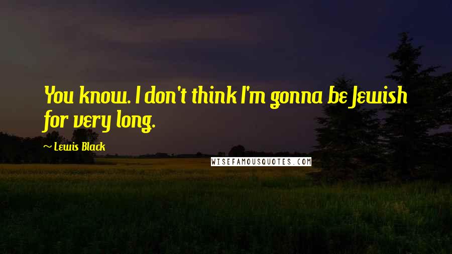 Lewis Black Quotes: You know. I don't think I'm gonna be Jewish for very long.