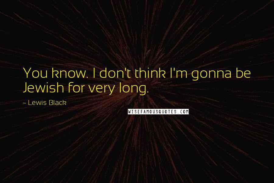 Lewis Black Quotes: You know. I don't think I'm gonna be Jewish for very long.