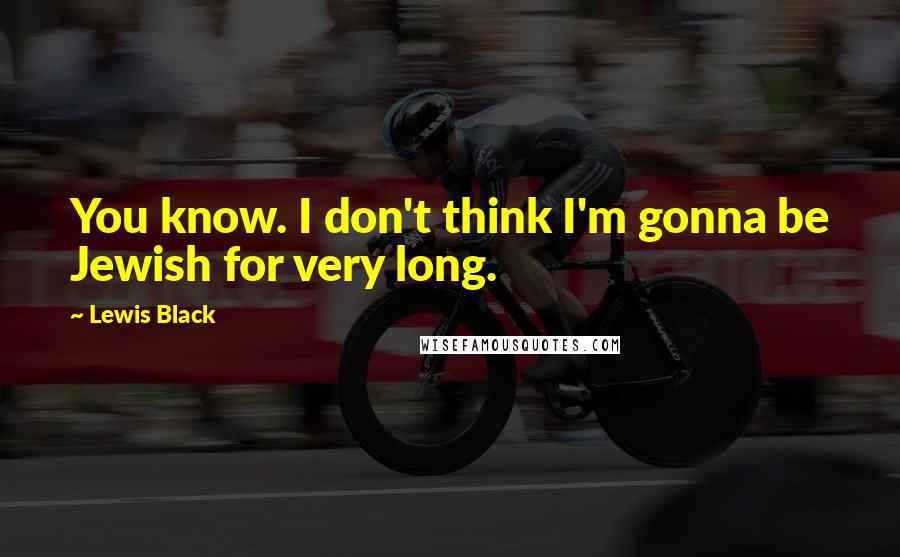 Lewis Black Quotes: You know. I don't think I'm gonna be Jewish for very long.
