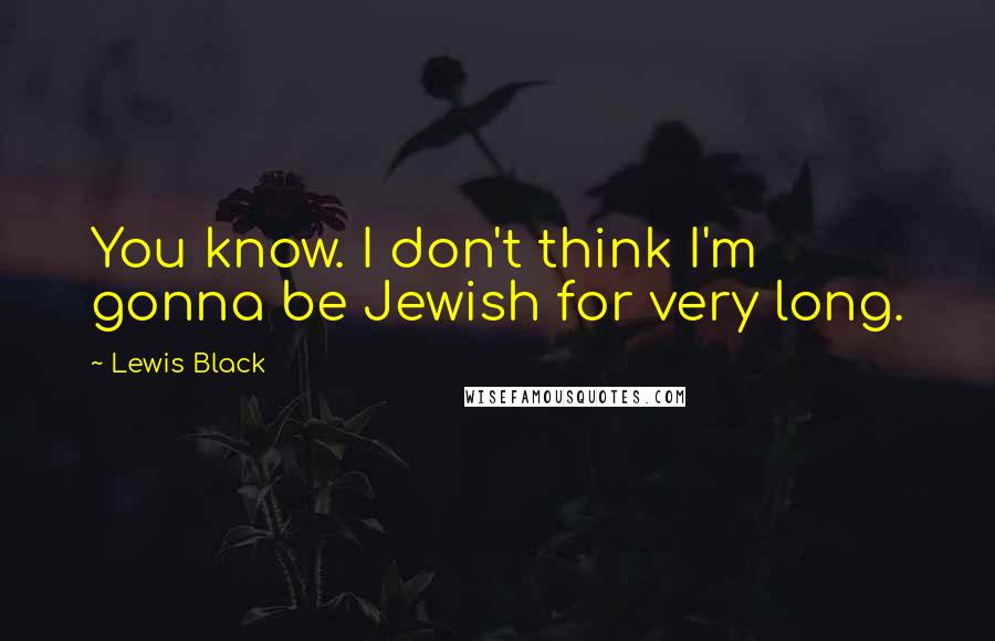 Lewis Black Quotes: You know. I don't think I'm gonna be Jewish for very long.