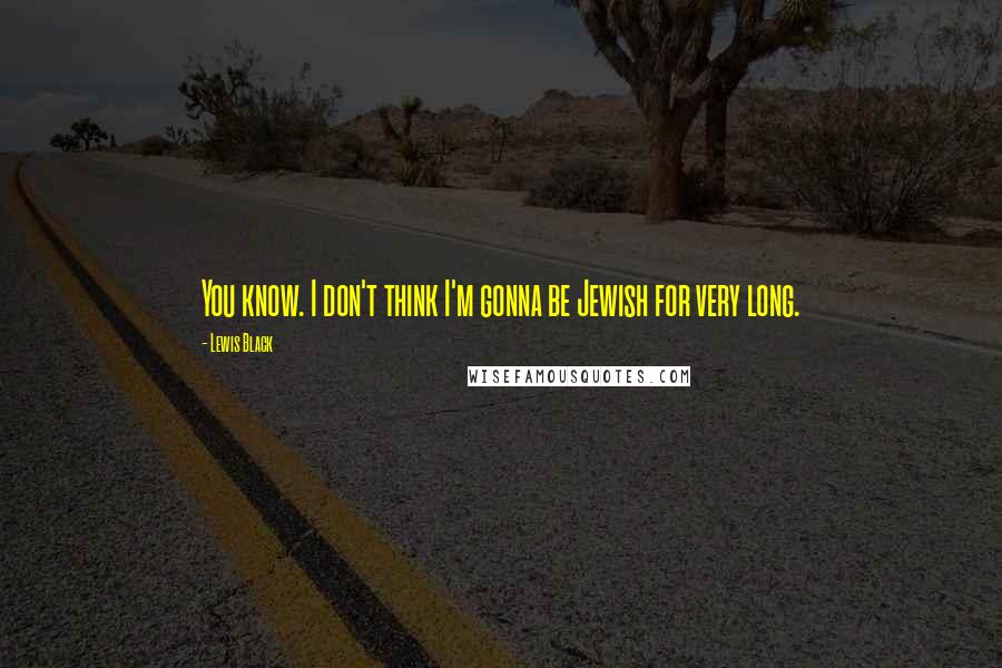 Lewis Black Quotes: You know. I don't think I'm gonna be Jewish for very long.