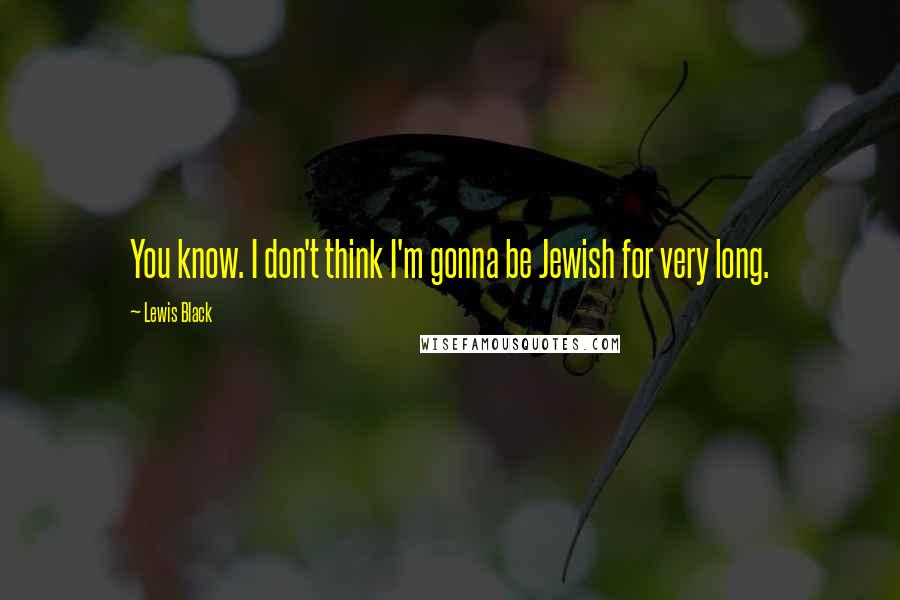 Lewis Black Quotes: You know. I don't think I'm gonna be Jewish for very long.