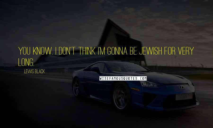 Lewis Black Quotes: You know. I don't think I'm gonna be Jewish for very long.