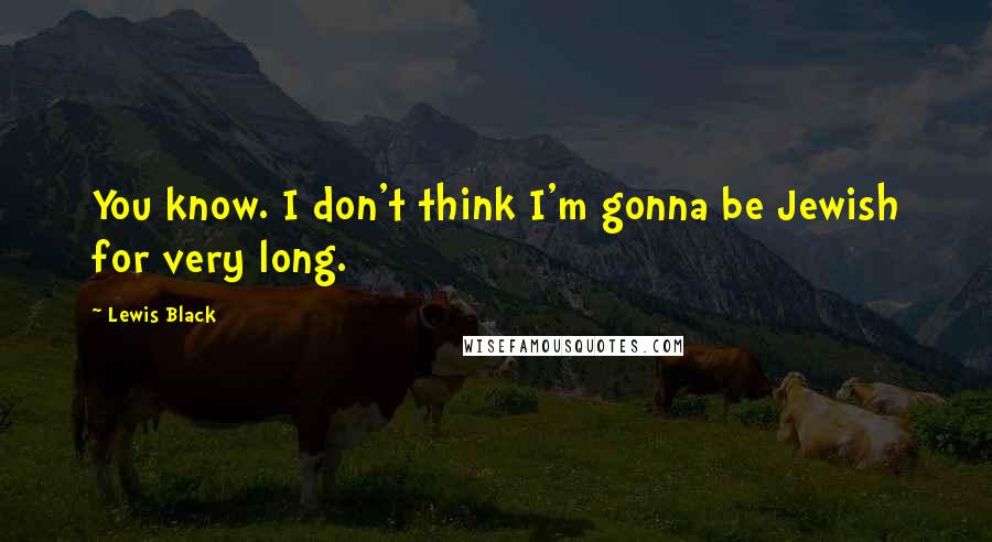 Lewis Black Quotes: You know. I don't think I'm gonna be Jewish for very long.