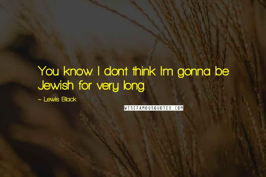Lewis Black Quotes: You know. I don't think I'm gonna be Jewish for very long.