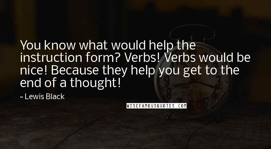 Lewis Black Quotes: You know what would help the instruction form? Verbs! Verbs would be nice! Because they help you get to the end of a thought!