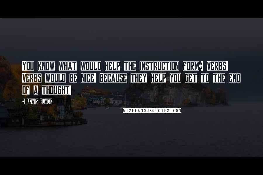 Lewis Black Quotes: You know what would help the instruction form? Verbs! Verbs would be nice! Because they help you get to the end of a thought!