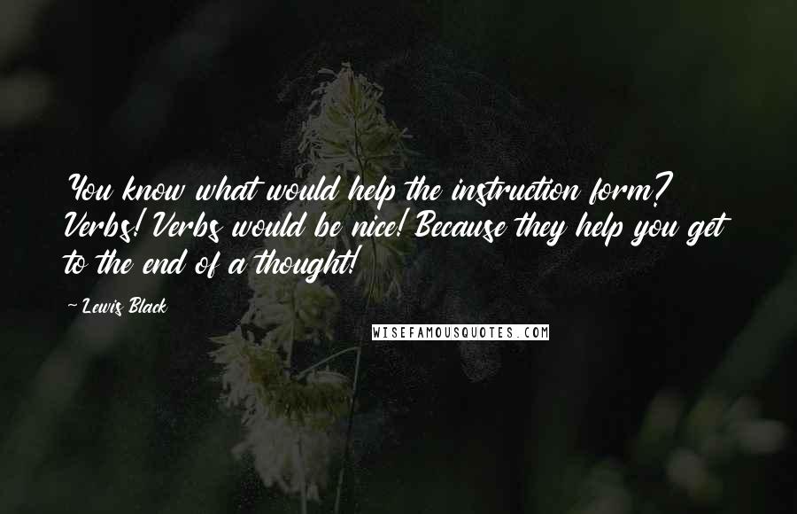 Lewis Black Quotes: You know what would help the instruction form? Verbs! Verbs would be nice! Because they help you get to the end of a thought!