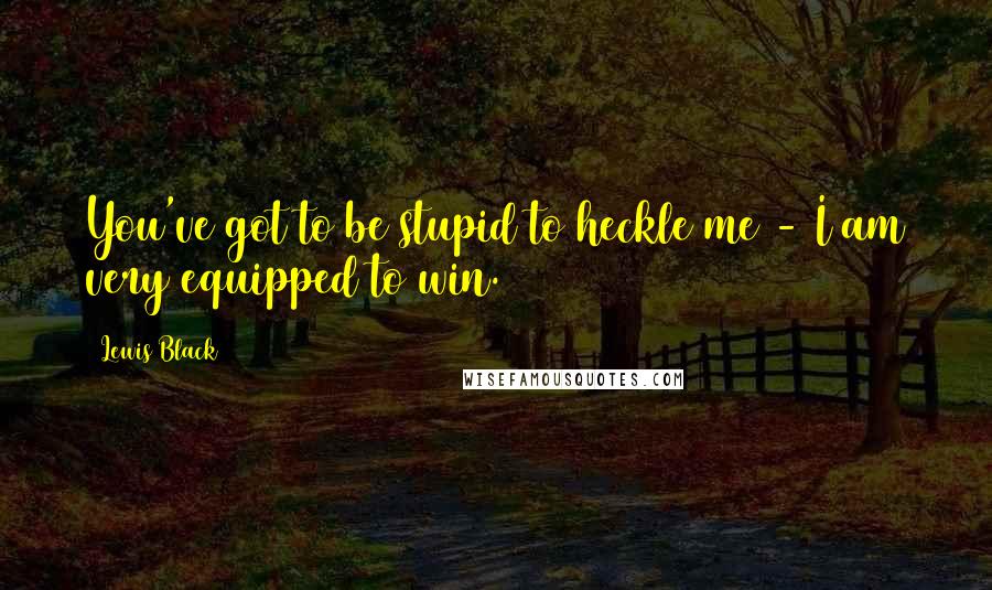 Lewis Black Quotes: You've got to be stupid to heckle me - I am very equipped to win.