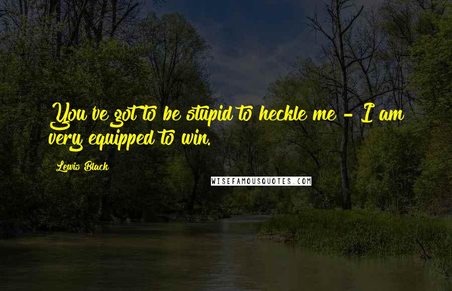 Lewis Black Quotes: You've got to be stupid to heckle me - I am very equipped to win.