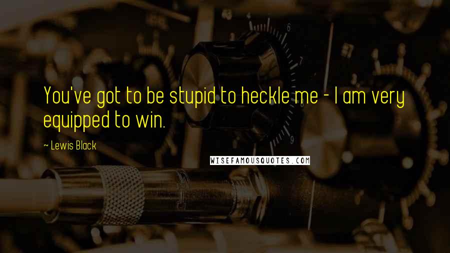 Lewis Black Quotes: You've got to be stupid to heckle me - I am very equipped to win.