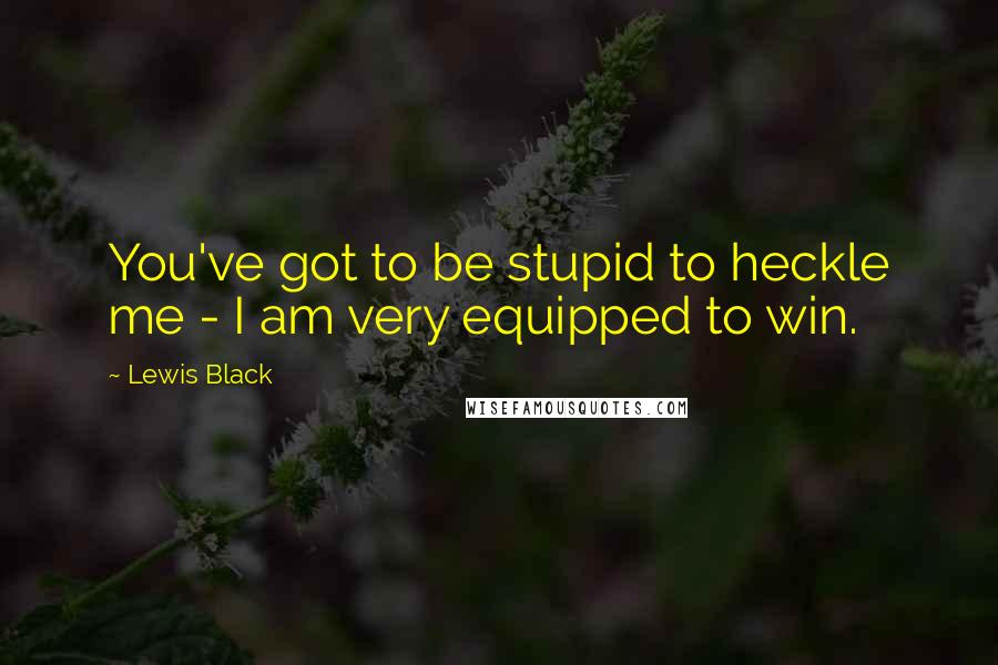 Lewis Black Quotes: You've got to be stupid to heckle me - I am very equipped to win.