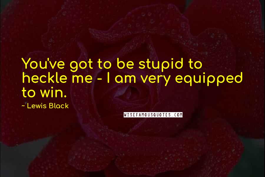 Lewis Black Quotes: You've got to be stupid to heckle me - I am very equipped to win.