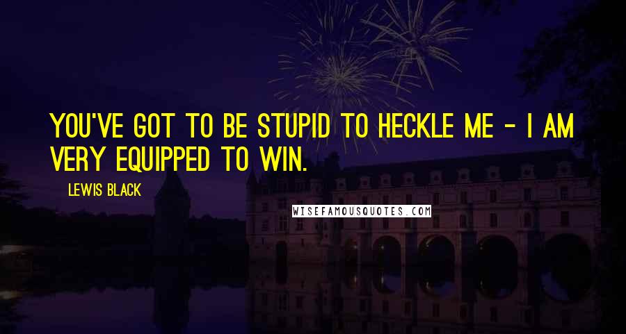Lewis Black Quotes: You've got to be stupid to heckle me - I am very equipped to win.