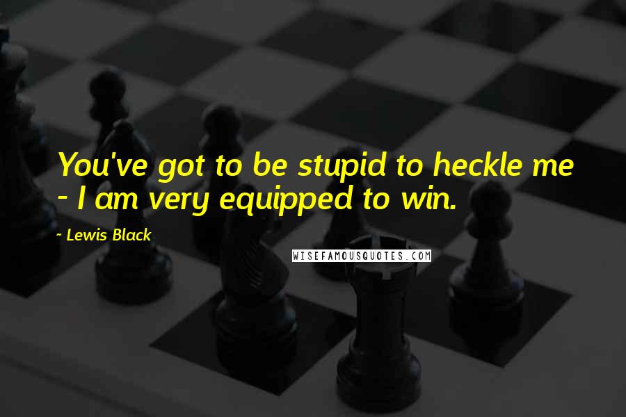 Lewis Black Quotes: You've got to be stupid to heckle me - I am very equipped to win.