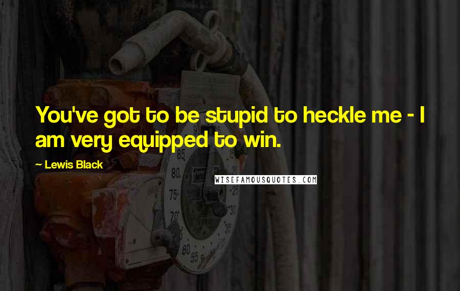 Lewis Black Quotes: You've got to be stupid to heckle me - I am very equipped to win.