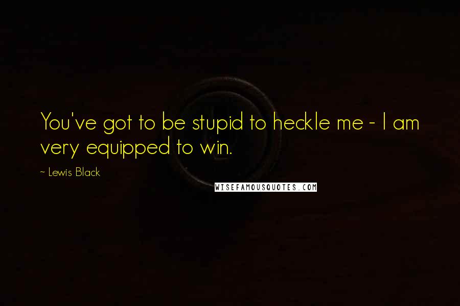 Lewis Black Quotes: You've got to be stupid to heckle me - I am very equipped to win.