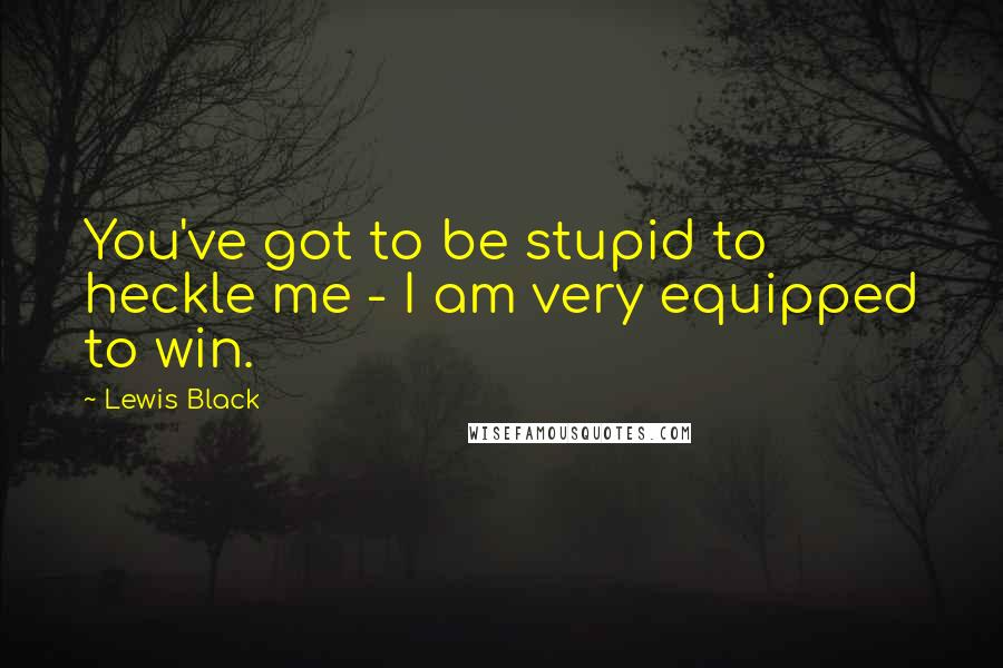 Lewis Black Quotes: You've got to be stupid to heckle me - I am very equipped to win.