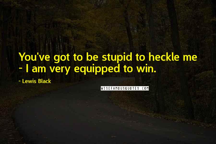 Lewis Black Quotes: You've got to be stupid to heckle me - I am very equipped to win.