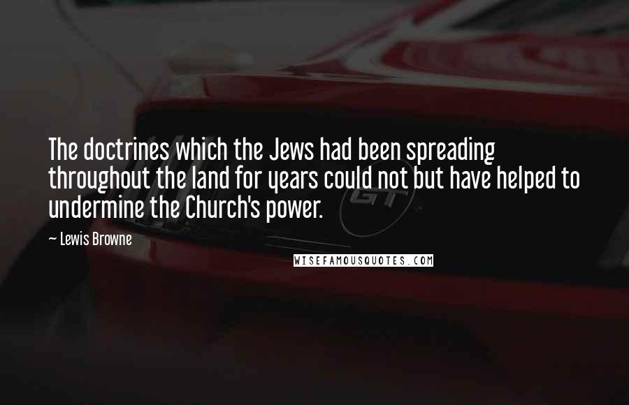 Lewis Browne Quotes: The doctrines which the Jews had been spreading throughout the land for years could not but have helped to undermine the Church's power.
