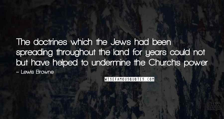 Lewis Browne Quotes: The doctrines which the Jews had been spreading throughout the land for years could not but have helped to undermine the Church's power.