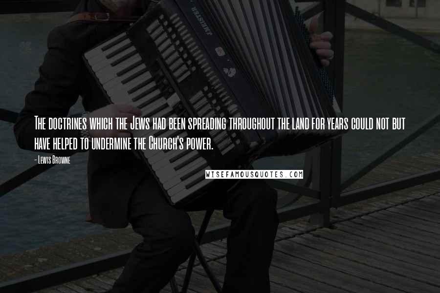 Lewis Browne Quotes: The doctrines which the Jews had been spreading throughout the land for years could not but have helped to undermine the Church's power.