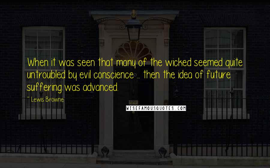 Lewis Browne Quotes: When it was seen that many of the wicked seemed quite untroubled by evil conscience ... then the idea of future suffering was advanced.