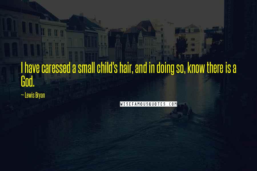 Lewis Bryan Quotes: I have caressed a small child's hair, and in doing so, know there is a God.