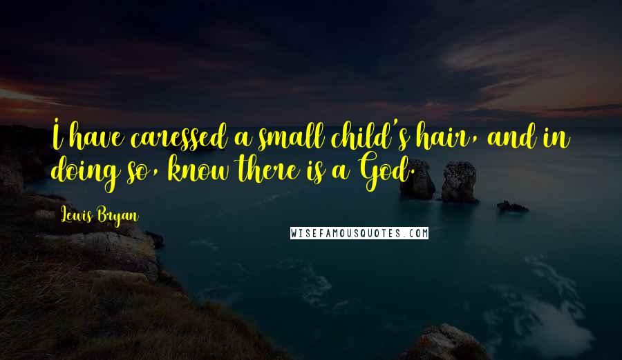 Lewis Bryan Quotes: I have caressed a small child's hair, and in doing so, know there is a God.