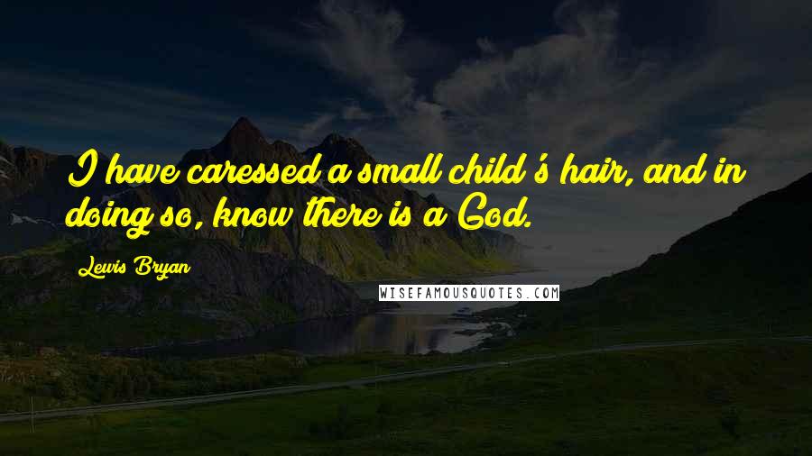 Lewis Bryan Quotes: I have caressed a small child's hair, and in doing so, know there is a God.