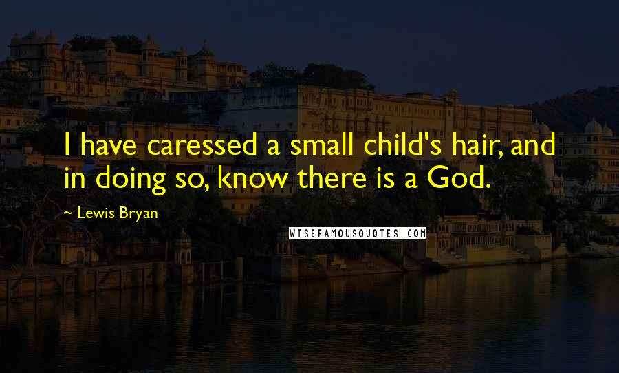 Lewis Bryan Quotes: I have caressed a small child's hair, and in doing so, know there is a God.