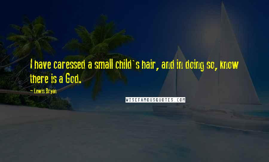 Lewis Bryan Quotes: I have caressed a small child's hair, and in doing so, know there is a God.