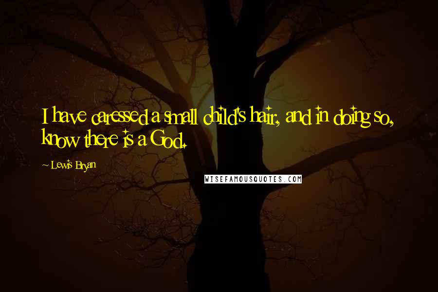 Lewis Bryan Quotes: I have caressed a small child's hair, and in doing so, know there is a God.