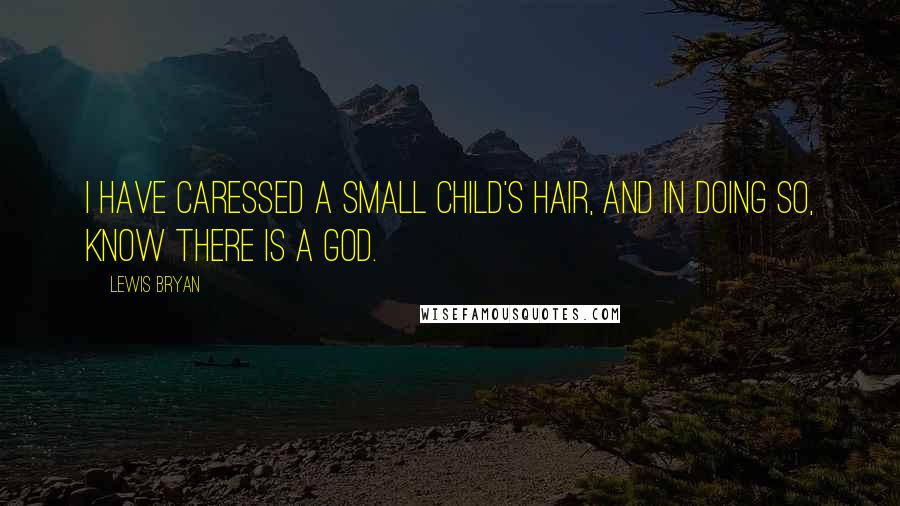 Lewis Bryan Quotes: I have caressed a small child's hair, and in doing so, know there is a God.