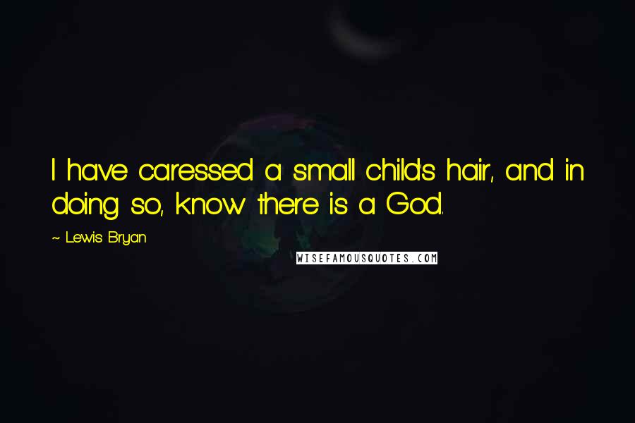 Lewis Bryan Quotes: I have caressed a small child's hair, and in doing so, know there is a God.