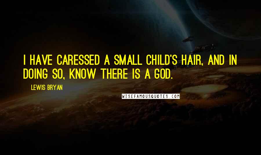 Lewis Bryan Quotes: I have caressed a small child's hair, and in doing so, know there is a God.