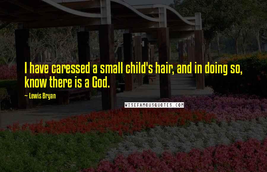 Lewis Bryan Quotes: I have caressed a small child's hair, and in doing so, know there is a God.