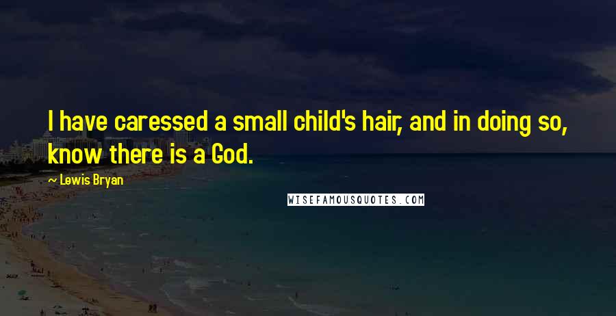 Lewis Bryan Quotes: I have caressed a small child's hair, and in doing so, know there is a God.