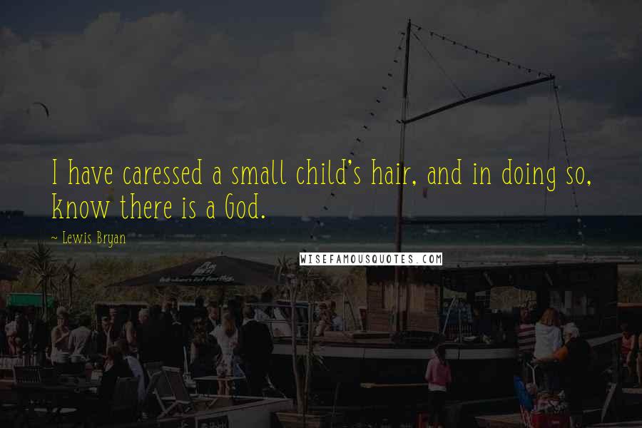 Lewis Bryan Quotes: I have caressed a small child's hair, and in doing so, know there is a God.